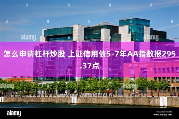 怎么申请杠杆炒股 上证信用债5-7年AA指数报295.37点