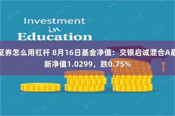 证券怎么用杠杆 8月16日基金净值：交银启诚混合A最新净值1.0299，跌0.75%