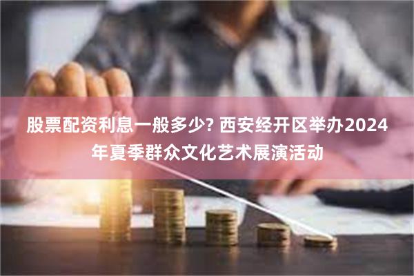 股票配资利息一般多少? 西安经开区举办2024年夏季群众文化艺术展演活动