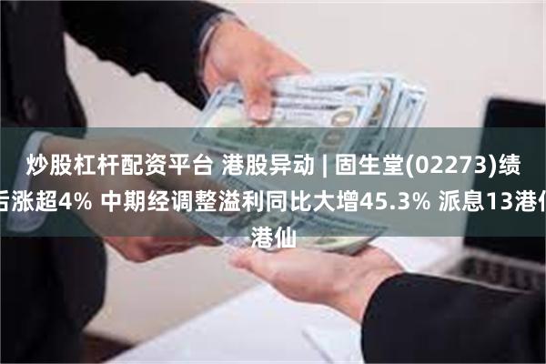 炒股杠杆配资平台 港股异动 | 固生堂(02273)绩后涨超4% 中期经调整溢利同比大增45.3% 派息13港仙