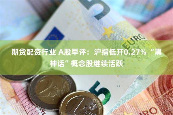 期货配资行业 A股早评：沪指低开0.27% “黑神话”概念股继续活跃