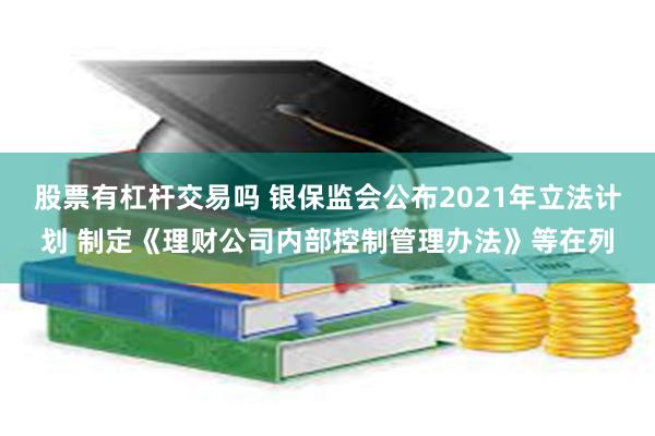 股票有杠杆交易吗 银保监会公布2021年立法计划 制定《理财公司内部控制管理办法》等在列