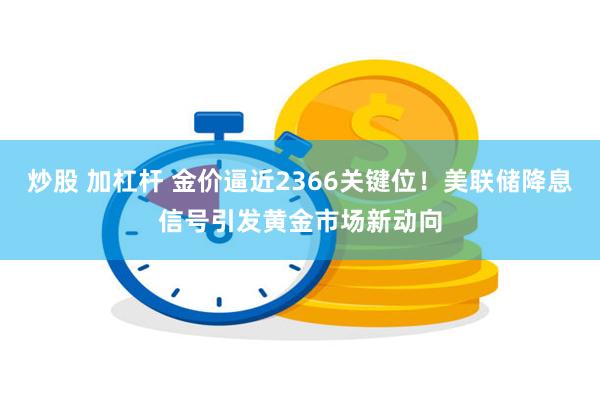 炒股 加杠杆 金价逼近2366关键位！美联储降息信号引发黄金市场新动向