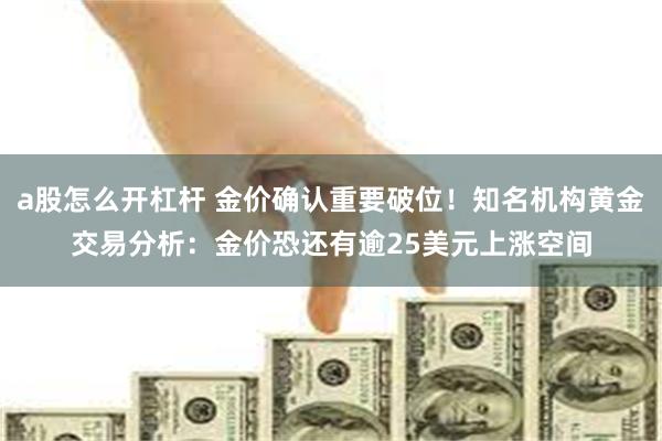 a股怎么开杠杆 金价确认重要破位！知名机构黄金交易分析：金价恐还有逾25美元上涨空间