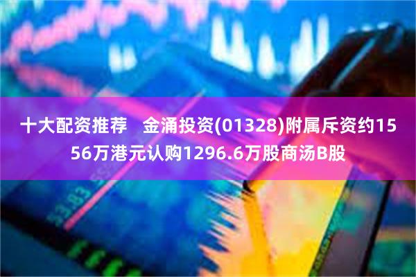 十大配资推荐   金涌投资(01328)附属斥资约1556万港元认购1296.6万股商汤B股