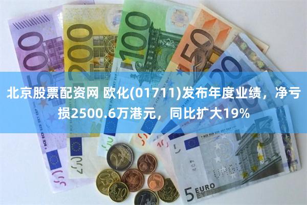 北京股票配资网 欧化(01711)发布年度业绩，净亏损2500.6万港元，同比扩大19%