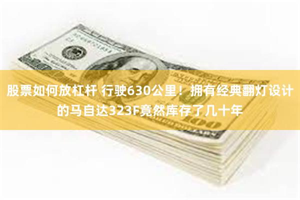 股票如何放杠杆 行驶630公里！拥有经典翻灯设计的马自达323F竟然库存了几十年