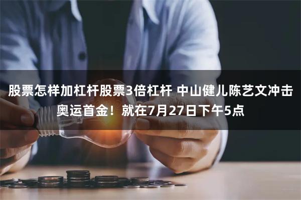 股票怎样加杠杆股票3倍杠杆 中山健儿陈艺文冲击奥运首金！就在7月27日下午5点