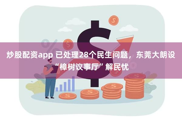 炒股配资app 已处理28个民生问题，东莞大朗设“樟树议事厅”解民忧