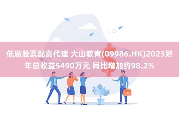 低息股票配资代理 大山教育(09986.HK)2023财年总收益5490万元 同比增加约98.2%