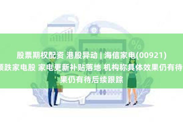 股票期权配资 港股异动 | 海信家电(00921)跌超4%领跌家电股 家电更新补贴落地 机构称具体效果仍有待后续跟踪