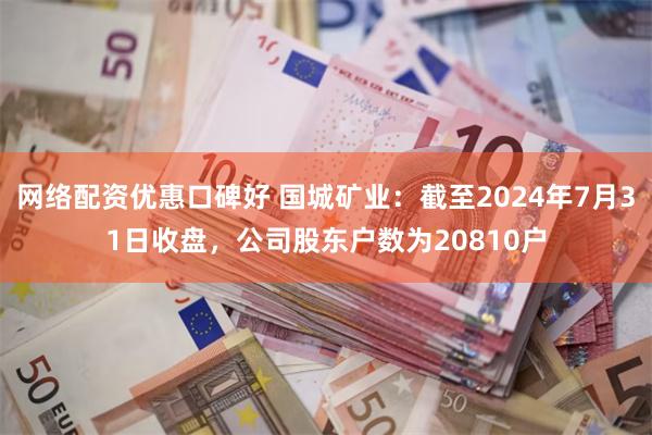 网络配资优惠口碑好 国城矿业：截至2024年7月31日收盘，公司股东户数为20810户