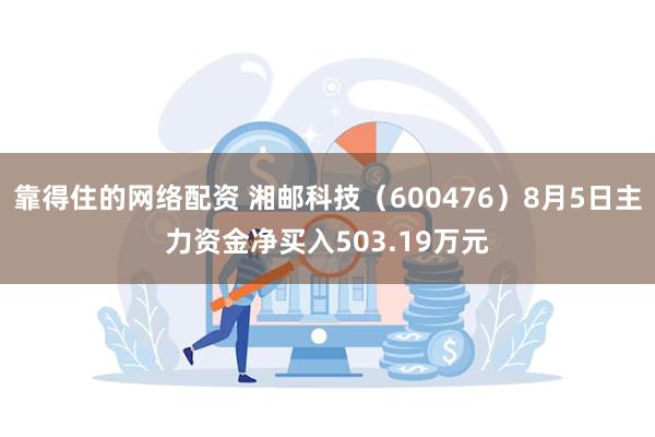 靠得住的网络配资 湘邮科技（600476）8月5日主力资金净买入503.19万元