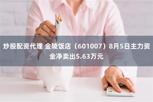 炒股配资代理 金陵饭店（601007）8月5日主力资金净卖出5.63万元