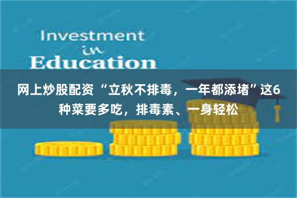 网上炒股配资 “立秋不排毒，一年都添堵”这6种菜要多吃，排毒素、一身轻松