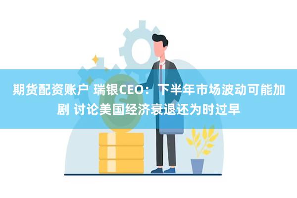 期货配资账户 瑞银CEO：下半年市场波动可能加剧 讨论美国经济衰退还为时过早