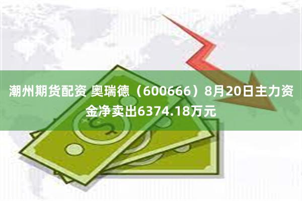 潮州期货配资 奥瑞德（600666）8月20日主力资金净卖出6374.18万元