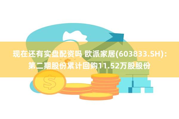 现在还有实盘配资吗 欧派家居(603833.SH)：第二期股份累计回购11.52万股股份