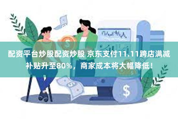 配资平台炒股配资炒股 京东支付11.11跨店满减补贴升至80%，商家成本将大幅降低！