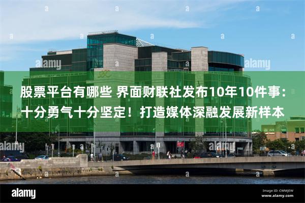 股票平台有哪些 界面财联社发布10年10件事：十分勇气十分坚定！打造媒体深融发展新样本