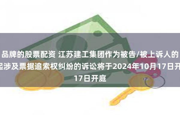 品牌的股票配资 江苏建工集团作为被告/被上诉人的1起涉及票据追索权纠纷的诉讼将于2024年10月17日开庭