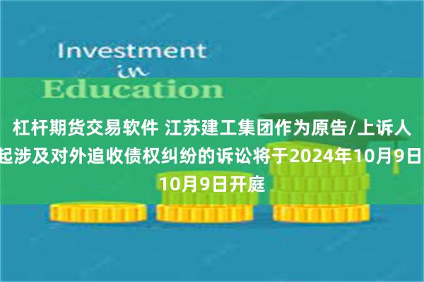 杠杆期货交易软件 江苏建工集团作为原告/上诉人的1起涉及对外追收债权纠纷的诉讼将于2024年10月9日开庭