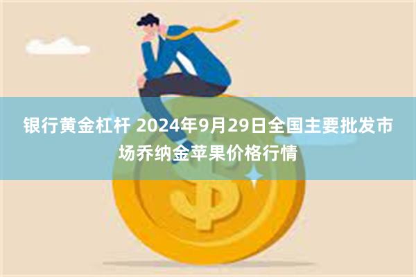 银行黄金杠杆 2024年9月29日全国主要批发市场乔纳金苹果价格行情