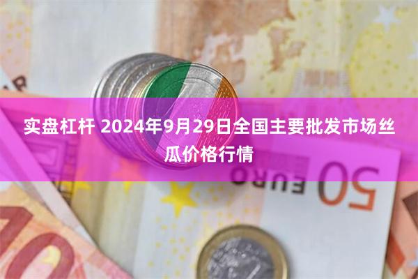 实盘杠杆 2024年9月29日全国主要批发市场丝瓜价格行情