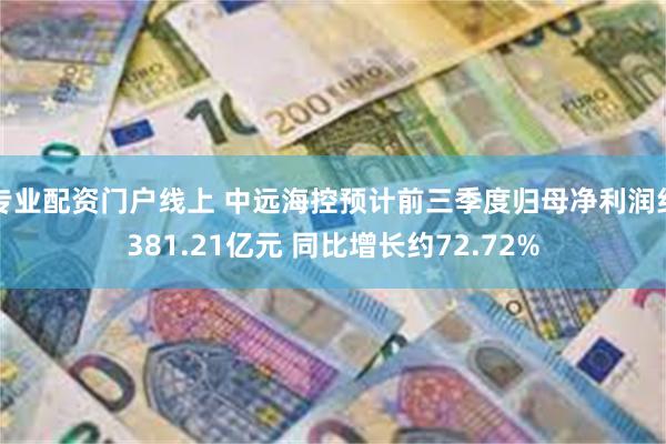 专业配资门户线上 中远海控预计前三季度归母净利润约381.21亿元 同比增长约72.72%