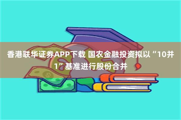 香港联华证券APP下载 国农金融投资拟以“10并1”基准进行股份合并