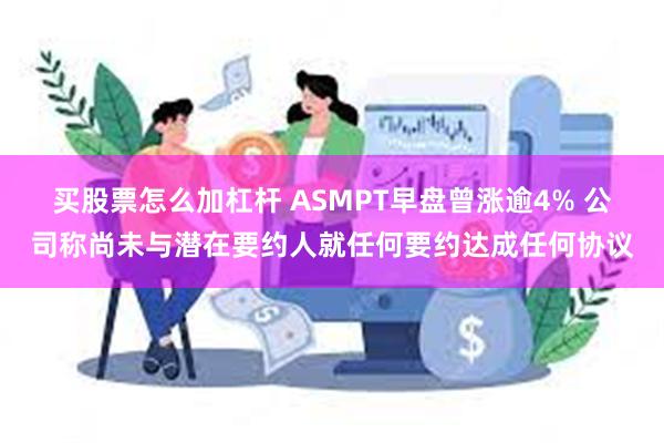 买股票怎么加杠杆 ASMPT早盘曾涨逾4% 公司称尚未与潜在要约人就任何要约达成任何协议