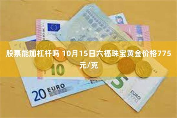 股票能加杠杆吗 10月15日六福珠宝黄金价格775元/克