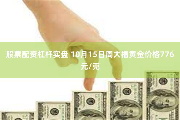 股票配资杠杆实盘 10月15日周大福黄金价格776元/克