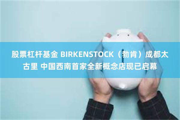 股票杠杆基金 BIRKENSTOCK（勃肯）成都太古里 中国西南首家全新概念店现已启幕