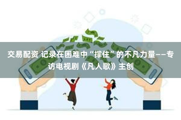 交易配资 记录在困难中“撑住”的不凡力量——专访电视剧《凡人歌》主创