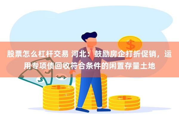 股票怎么杠杆交易 河北：鼓励房企打折促销，运用专项债回收符合条件的闲置存量土地