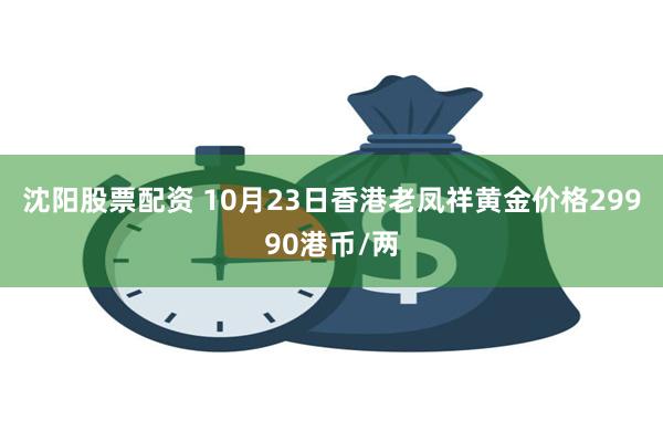 沈阳股票配资 10月23日香港老凤祥黄金价格29990港币/两