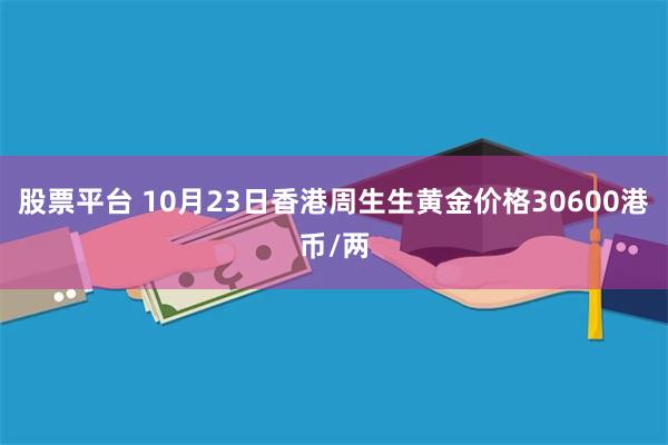 股票平台 10月23日香港周生生黄金价格30600港币/两