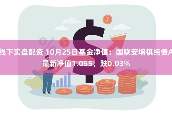 线下实盘配资 10月25日基金净值：国联安增祺纯债A最新净值1.055，跌0.03%