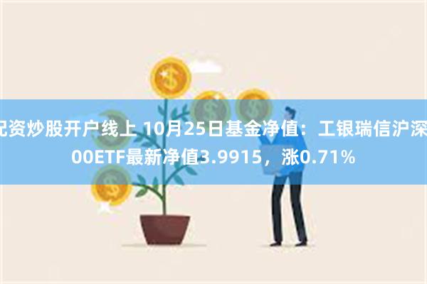 配资炒股开户线上 10月25日基金净值：工银瑞信沪深300ETF最新净值3.9915，涨0.71%