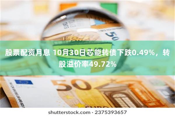 股票配资月息 10月30日芯能转债下跌0.49%，转股溢价率49.72%