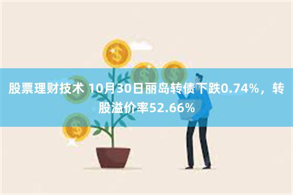 股票理财技术 10月30日丽岛转债下跌0.74%，转股溢价率52.66%