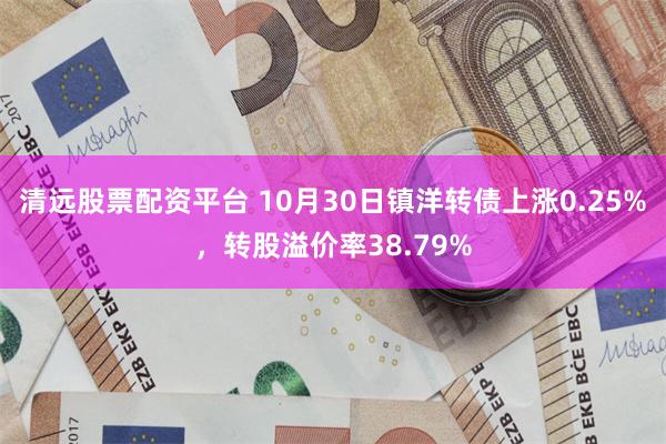 清远股票配资平台 10月30日镇洋转债上涨0.25%，转股溢价率38.79%