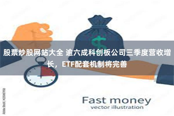 股票炒股网站大全 逾六成科创板公司三季度营收增长，ETF配套机制将完善