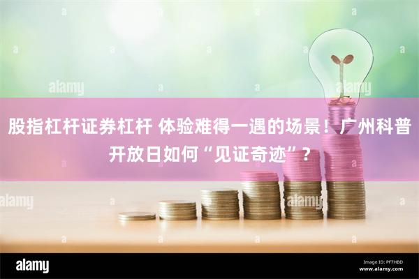 股指杠杆证券杠杆 体验难得一遇的场景！广州科普开放日如何“见证奇迹”？