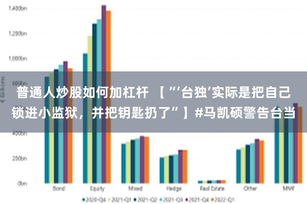 普通人炒股如何加杠杆 【“‘台独’实际是把自己锁进小监狱，并把钥匙扔了”】#马凯硕警告台当