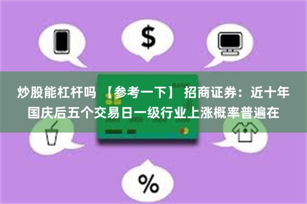 炒股能杠杆吗 【参考一下】 招商证券：近十年国庆后五个交易日一级行业上涨概率普遍在