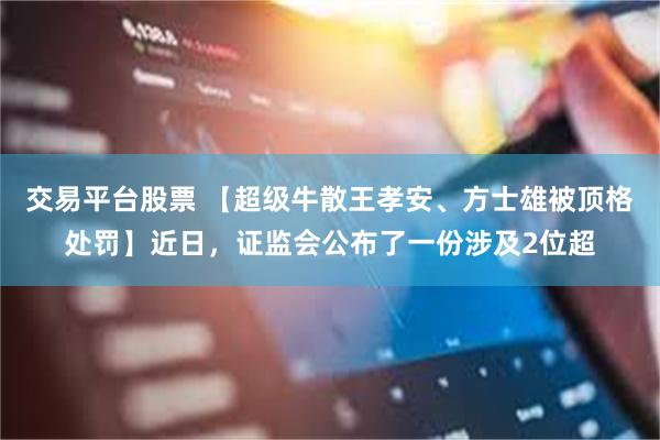 交易平台股票 【超级牛散王孝安、方士雄被顶格处罚】近日，证监会公布了一份涉及2位超