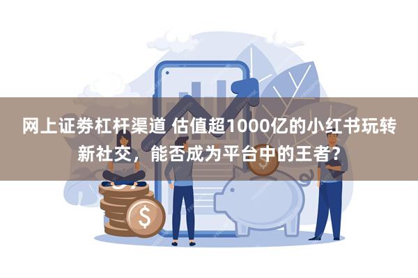 网上证劵杠杆渠道 估值超1000亿的小红书玩转新社交，能否成为平台中的王者？