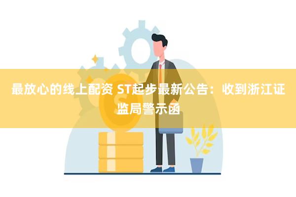 最放心的线上配资 ST起步最新公告：收到浙江证监局警示函